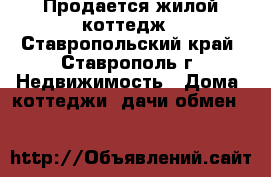 Продается жилой коттедж - Ставропольский край, Ставрополь г. Недвижимость » Дома, коттеджи, дачи обмен   